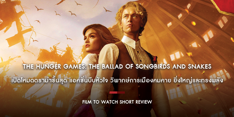 The Hunger Games: The Ballad of Songbirds and Snakes - ดราม่าขั้นสุด แอคชั่นบีบหัวใจ การเมืองคมคาย ยิ่งใหญ่และทรงพลัง | Film to Watch Short Review